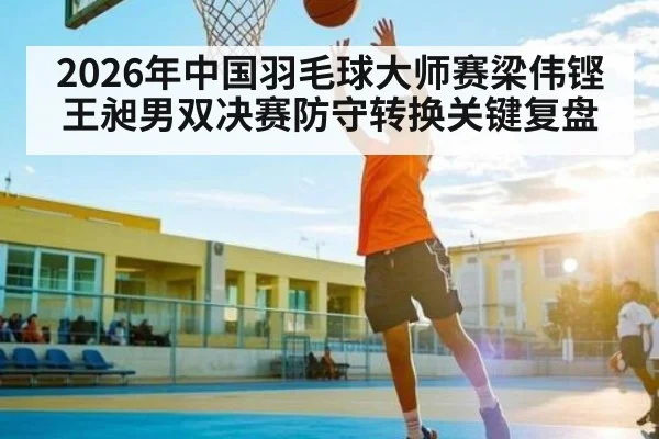 2026年中国羽毛球大师赛梁伟铿王昶男双决赛防守转换关键复盘