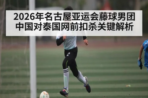 2026年名古屋亚运会藤球男团中国对泰国网前扣杀关键解析